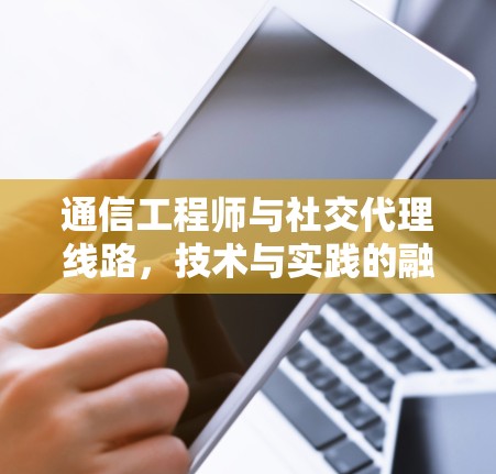 通信工程师与社交代理线路,技术与实践的融合