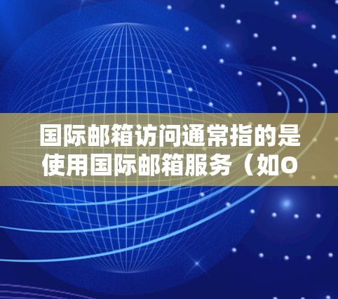 国际邮箱访问通常指的是使用国际邮箱服务（如Outlook、Gmail等）来发送和接收电子邮件。国际邮箱与国内邮箱有所不同，主要体现在以下几点