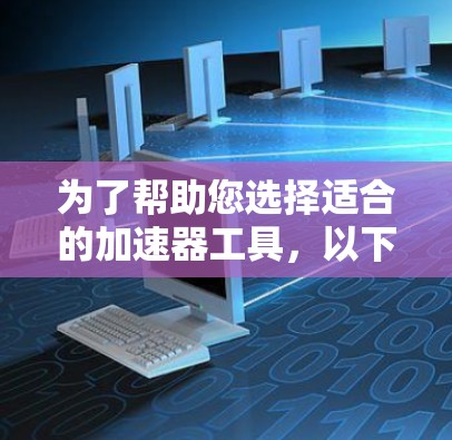 为了帮助您选择适合的加速器工具，以下是一个结构化的推荐列表，根据不同的使用场景和需求进行分类