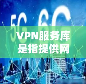 VPN服务库是指提供网络服务的虚拟网络环境,允许用户在没有物理设备的情况下,通过网络连接到全球范围内的互联网服务。这些服务通常包括但不限于以下内容