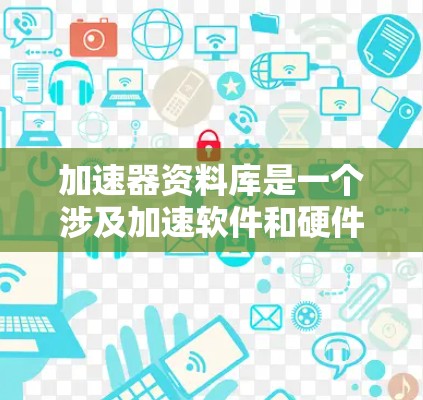 加速器资料库是一个涉及加速软件和硬件功能的数据库,旨在帮助用户优化计算机性能。以下是对加速器资料库的详细介绍