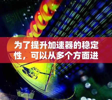为了提升加速器的稳定性,可以从多个方面进行综合优化。以下是一步步的解决方案