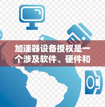 加速器设备授权是一个涉及软件、硬件和系统集成的复杂过程,涉及多个领域和步骤。以下是对加速器设备授权的详细解释