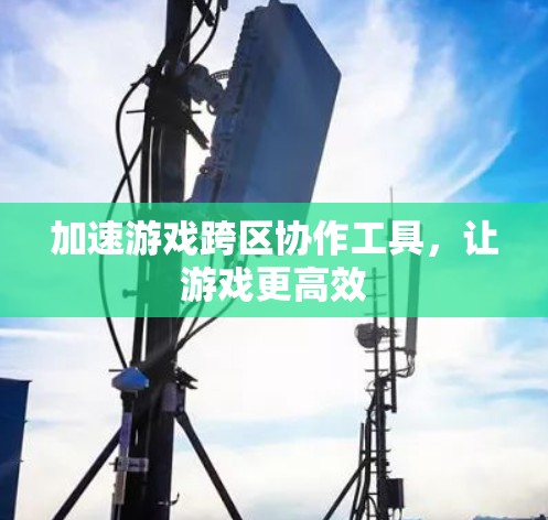 加速游戏跨区协作工具，让游戏更高效