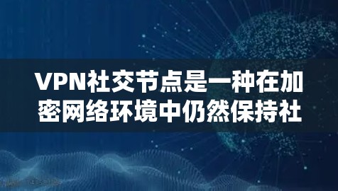 VPN社交节点是一种在加密网络环境中仍然保持社交联系的策略。以下是对该概念的详细解答