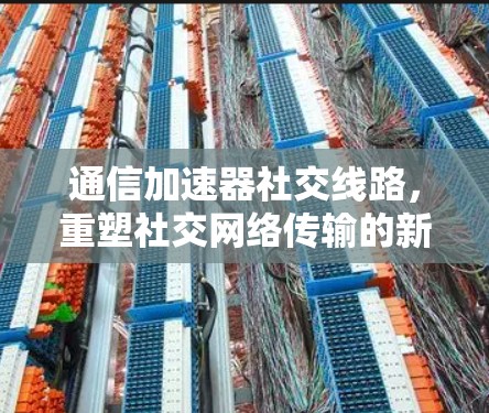 通信加速器社交线路，重塑社交网络传输的新标准