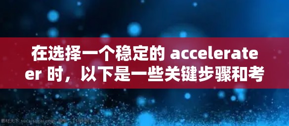 在选择一个稳定的 accelerateer 时,以下是一些关键步骤和考虑因素