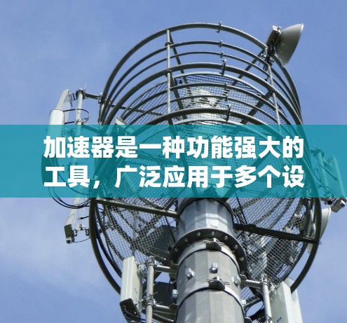 加速器是一种功能强大的工具,广泛应用于多个设备和场景,以下是对其适用性的详细分析