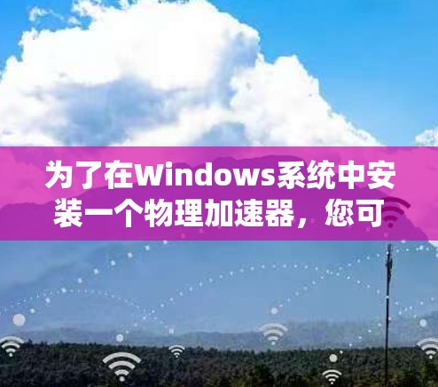 为了在Windows系统中安装一个物理加速器，您可以按照以下步骤进行操作
