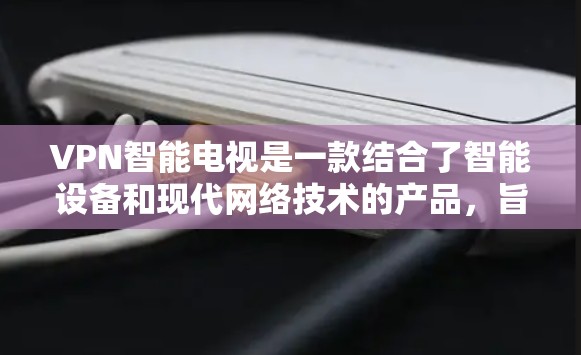VPN智能电视是一款结合了智能设备和现代网络技术的产品，旨在提供更隐蔽、更安全的VPN体验。以下是使用VPN智能电视的具体步骤