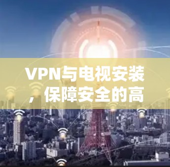 VPN与电视安装,保障安全的高效路径 VPN与电视安装,保障安全的高效路径