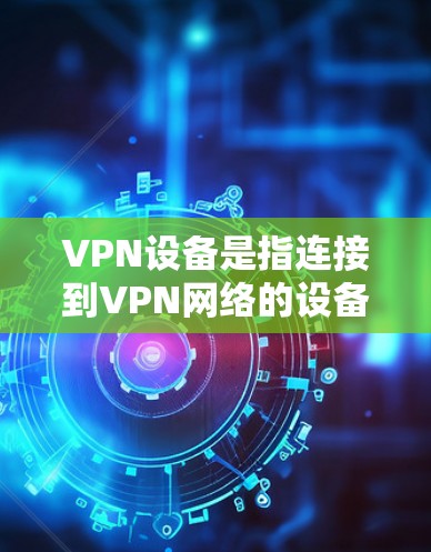 VPN设备是指连接到VPN网络的设备，通常包括手机、电脑和其他电子设备。这些设备通过互联网实现数据的安全传输和加密通信。以下是关于VPN设备的一些详细信息