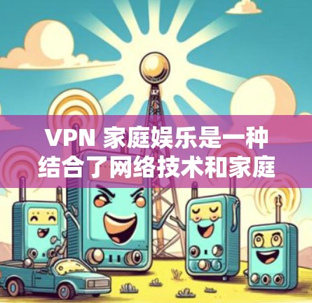 VPN 家庭娱乐是一种结合了网络技术和家庭关系的娱乐方式，以下是详细的信息