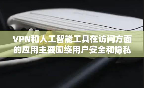 VPN和人工智能工具在访问方面的应用主要围绕用户安全和隐私保护展开。以下是它们的综合应用