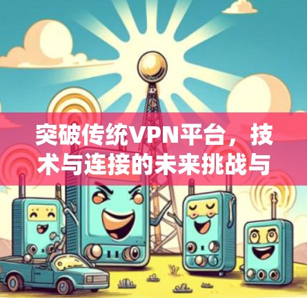 突破传统VPN平台，技术与连接的未来挑战与解决方案