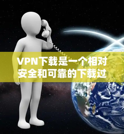 VPN下载是一个相对安全和可靠的下载过程，但下载速度可能会受到多种因素影响。以下是一些关于VPN下载加速的建议和信息