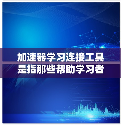 加速器学习连接工具是指那些帮助学习者更快、更高效地利用课程资源的工具,包括在线课程平台、移动应用和软件包。以下是这些工具的主要类型及其特点和使用场景