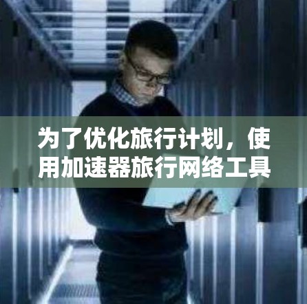 为了优化旅行计划,使用加速器旅行网络工具是一个不错的选择。以下是详细的步骤和建议