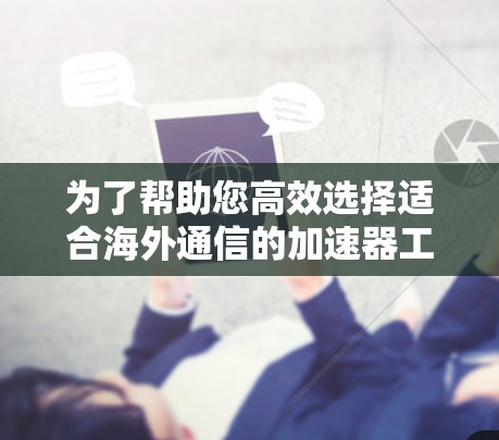 为了帮助您高效选择适合海外通信的加速器工具,以下是详细的分析和推荐