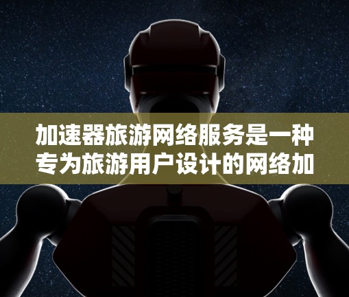 加速器旅游网络服务是一种专为旅游用户设计的网络加速工具，旨在帮助他们在旅游期间更快、更便捷地使用互联网。以下是对这种服务的详细总结