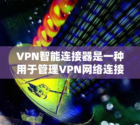 VPN智能连接器是一种用于管理VPN网络连接的软件工具，旨在帮助用户自动检测并连接到VPN服务器。以下是对 VPN智能连接器的详细总结