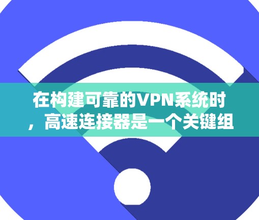 在构建可靠的VPN系统时,高速连接器是一个关键组件,其作用是确保数据在高速网络中以快速、安全的方式传输。以下是关于高速连接器的详细说明