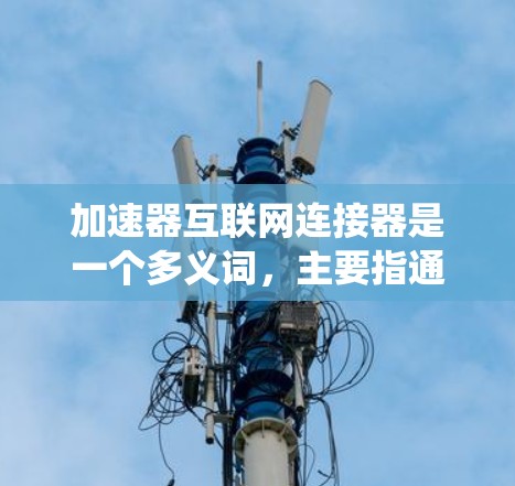 加速器互联网连接器是一个多义词,主要指通过互联网连接到某种系统或服务的设备或组件,同时使用加速技术来提升其性能或速度。以下是对该概念的详细分析