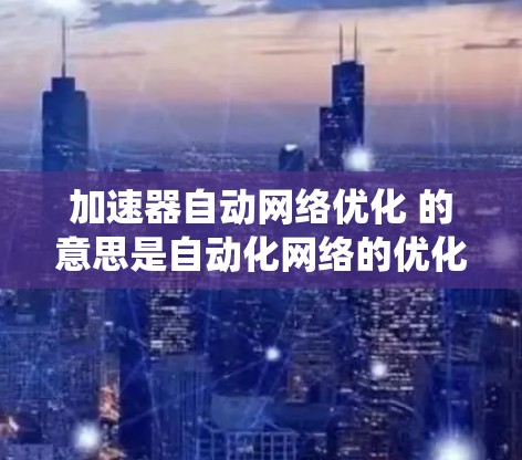 加速器自动网络优化 的意思是自动化网络的优化和优化网络的能力，通常是指在计算机系统、人工智能模型或自动化工具中，通过自动化方法来优化网络结构、参数或性能。以下是一些可能的解释和应用