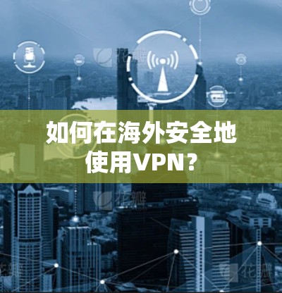 如何在海外安全地使用VPN？