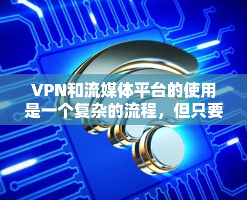 VPN和流媒体平台的使用是一个复杂的流程，但只要你掌握了正确的步骤，就能顺利完成。以下是一些主要的步骤和注意事项，帮助你更好地使用VPN和流媒体平台