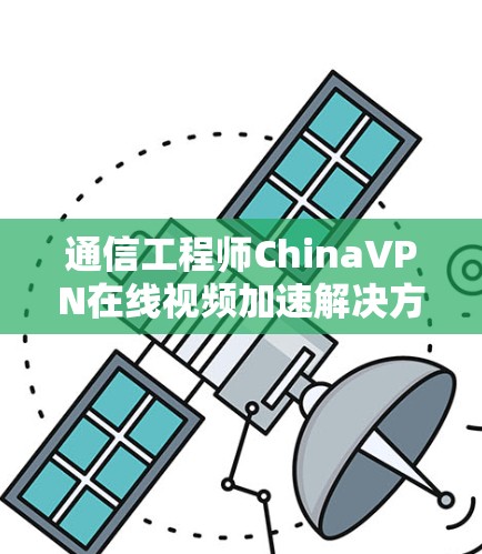 通信工程师ChinaVPN在线视频加速解决方案 通信工程师ChinaVPN在线视频加速解决方案