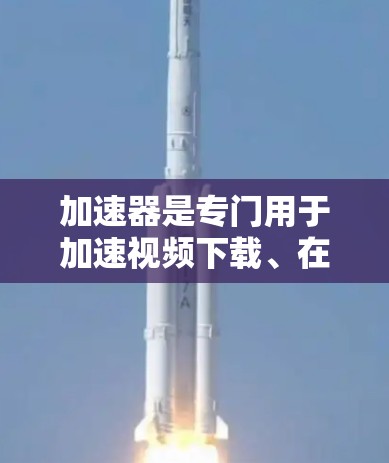 加速器是专门用于加速视频下载、在线观看或同步视频的软件或工具。它通常通过网络加速、缓存加载或缓存技术,将下载的视频加载到网页中,从而提高下载速度和用户体验 加速器是专门用于加速视频下载、在线观看或同步视频的软件或工具。它通常通过网络加速、缓存加载或缓存技术,将下载的视频加载到网页中,从而提高下载速度和用户体验