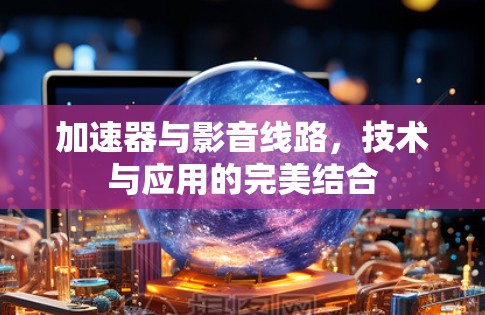 加速器与影音线路，技术与应用的完美结合