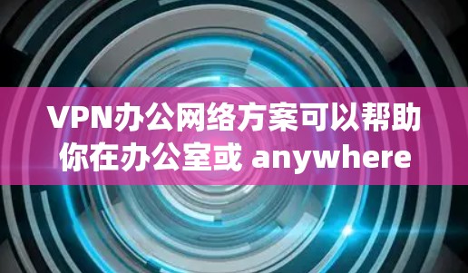 VPN办公网络方案可以帮助你在办公室或 anywhere使用VPN来保护数据安全。以下是一个详细的VPN办公网络方案，供您参考