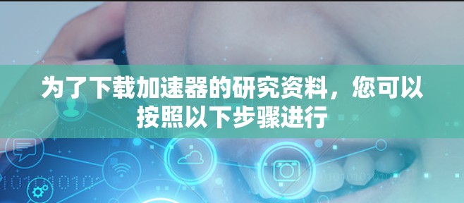 为了下载加速器的研究资料,您可以按照以下步骤进行