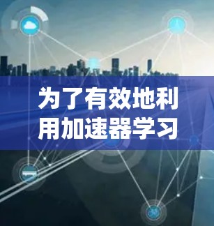 为了有效地利用加速器学习资源，以下是系统化的步骤和建议