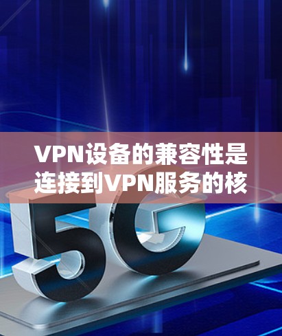 VPN设备的兼容性是连接到VPN服务的核心因素,直接影响设备的使用体验和高效性。以下是一些关键点,帮助您更好地理解如何确保VPN设备的兼容性
