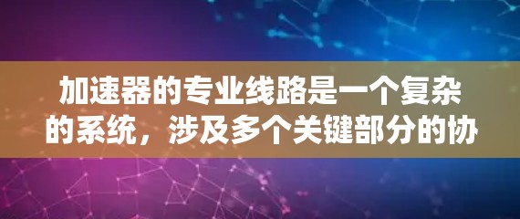 加速器的专业线路是一个复杂的系统,涉及多个关键部分的协同工作和优化设计。以下是对加速器专业线路的详细分析