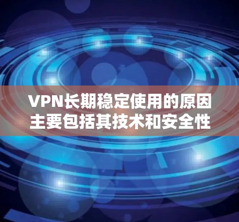 VPN长期稳定使用的原因主要包括其技术和安全性的保障、合理的使用频率和环境、加密技术的应用以及对技术的深入理解和维护。以下是详细解析