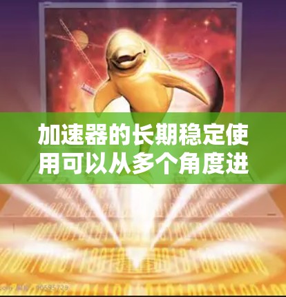 加速器的长期稳定使用可以从多个角度进行分析,以下是详细的总结