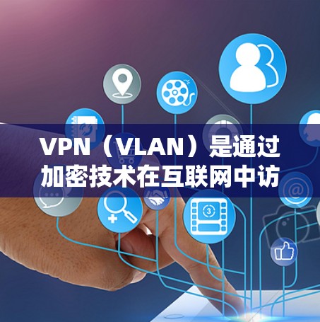 VPN(VLAN)是通过加密技术在互联网中访问其他网站、服务或设备,以防止被黑客攻击或网络攻击的加密通信技术。VPN可以帮助用户访问加密的外部网络,保护个人或企业的数据安全