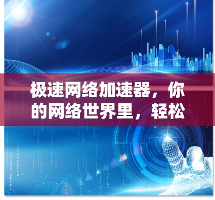 极速网络加速器,你的网络世界里,轻松加速,高效就医