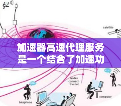 加速器高速代理服务是一个结合了加速功能和快速服务的综合解决方案，涵盖了网络加速和用户服务两个方面。以下是该服务的详细分析