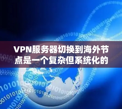 VPN服务器切换到海外节点是一个复杂但系统化的过程,涉及多方面的技术知识。以下是对该过程的有条理的总结和解答