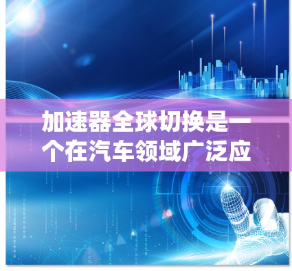 加速器全球切换是一个在汽车领域广泛应用的技术,主要涉及多个加速器设备通过全球节点连接,实现系统的高效协同。以下是关于加速器全球切换的详细总结
