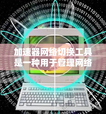 加速器网络切换工具是一种用于管理网络连接的软件,支持多端口、多语言、多网络等多种功能,帮助用户在不同环境下高效处理网络连接。以下是这些工具的主要特点及其适用场景