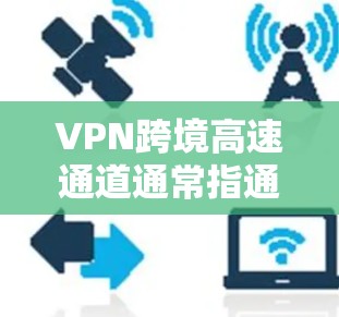 VPN跨境高速通道通常指通过VPN技术,在全球范围内的高速网络中进行数据传输的通道。这些通道通常用于以下场景