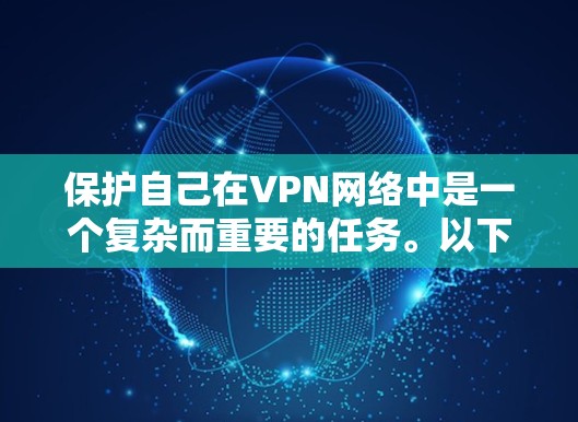 保护自己在VPN网络中是一个复杂而重要的任务。以下是一些关键步骤,帮助你更好地应对VPN威胁