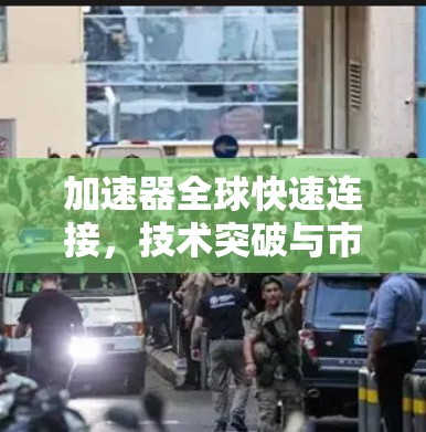 加速器全球快速连接,技术突破与市场展望 加速器全球快速连接,技术突破与市场展望