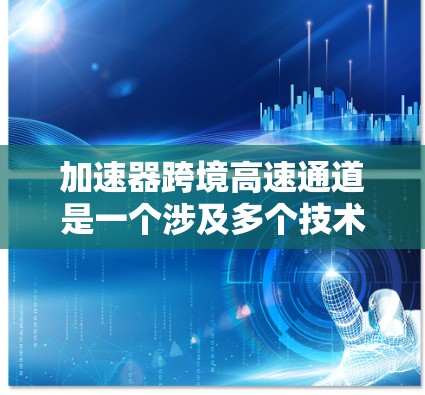 加速器跨境高速通道是一个涉及多个技术、法律和政策复杂领域的领域,主要关注在跨境交通中如何利用加速技术提升速度。以下是对该主题的分步解释